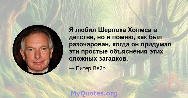 Я любил Шерлока Холмса в детстве, но я помню, как был разочарован, когда он придумал эти простые объяснения этих сложных загадков.