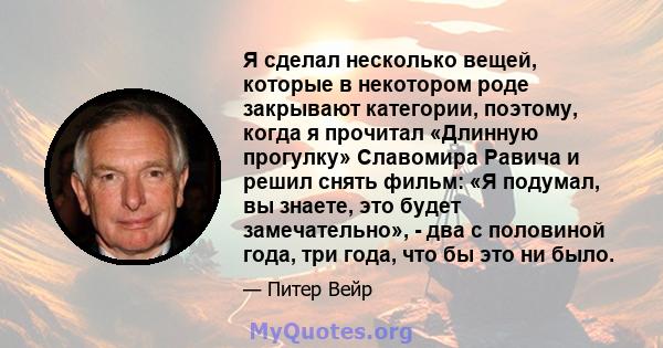 Я сделал несколько вещей, которые в некотором роде закрывают категории, поэтому, когда я прочитал «Длинную прогулку» Славомира Равича и решил снять фильм: «Я подумал, вы знаете, это будет замечательно», - два с