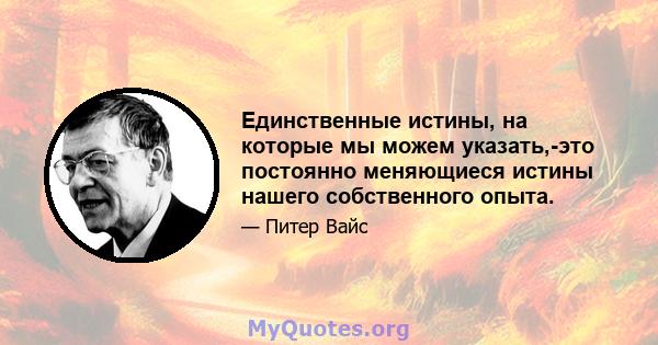 Единственные истины, на которые мы можем указать,-это постоянно меняющиеся истины нашего собственного опыта.