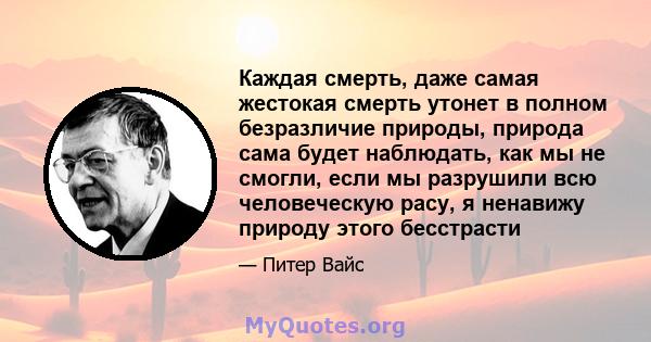 Каждая смерть, даже самая жестокая смерть утонет в полном безразличие природы, природа сама будет наблюдать, как мы не смогли, если мы разрушили всю человеческую расу, я ненавижу природу этого бесстрасти