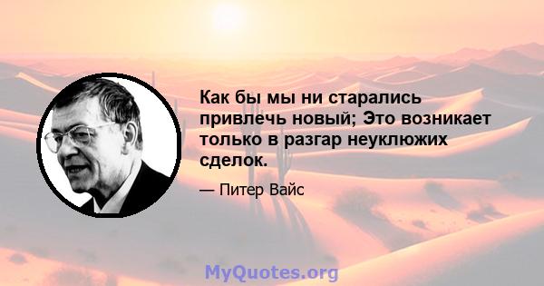 Как бы мы ни старались привлечь новый; Это возникает только в разгар неуклюжих сделок.