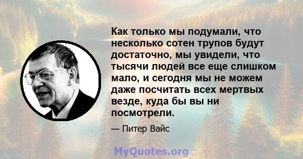 Как только мы подумали, что несколько сотен трупов будут достаточно, мы увидели, что тысячи людей все еще слишком мало, и сегодня мы не можем даже посчитать всех мертвых везде, куда бы вы ни посмотрели.