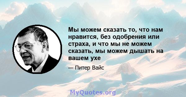 Мы можем сказать то, что нам нравится, без одобрения или страха, и что мы не можем сказать, мы можем дышать на вашем ухе