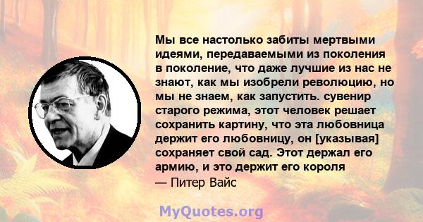 Мы все настолько забиты мертвыми идеями, передаваемыми из поколения в поколение, что даже лучшие из нас не знают, как мы изобрели революцию, но мы не знаем, как запустить. сувенир старого режима, этот человек решает