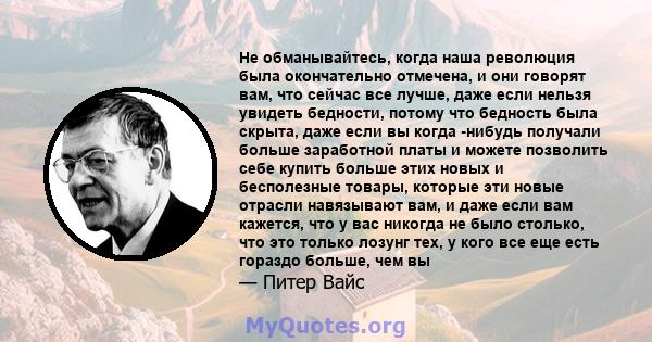 Не обманывайтесь, когда наша революция была окончательно отмечена, и они говорят вам, что сейчас все лучше, даже если нельзя увидеть бедности, потому что бедность была скрыта, даже если вы когда -нибудь получали больше