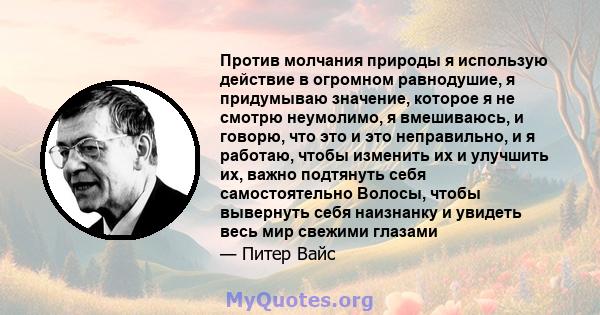 Против молчания природы я использую действие в огромном равнодушие, я придумываю значение, которое я не смотрю неумолимо, я вмешиваюсь, и говорю, что это и это неправильно, и я работаю, чтобы изменить их и улучшить их,