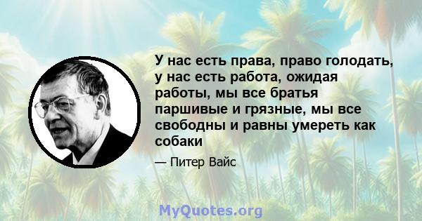 У нас есть права, право голодать, у нас есть работа, ожидая работы, мы все братья паршивые и грязные, мы все свободны и равны умереть как собаки