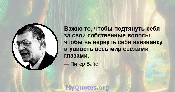 Важно то, чтобы подтянуть себя за свои собственные волосы, чтобы вывернуть себя наизнанку и увидеть весь мир свежими глазами.