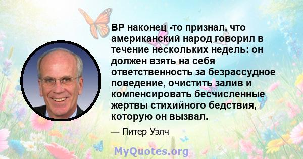 BP наконец -то признал, что американский народ говорил в течение нескольких недель: он должен взять на себя ответственность за безрассудное поведение, очистить залив и компенсировать бесчисленные жертвы стихийного