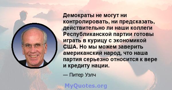 Демократы не могут ни контролировать, ни предсказать, действительно ли наши коллеги Республиканской партии готовы играть в курицу с экономикой США. Но мы можем заверить американский народ, что наша партия серьезно