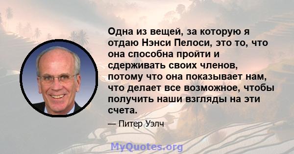 Одна из вещей, за которую я отдаю Нэнси Пелоси, это то, что она способна пройти и сдерживать своих членов, потому что она показывает нам, что делает все возможное, чтобы получить наши взгляды на эти счета.