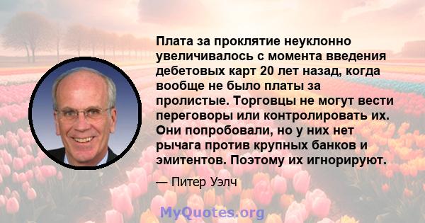 Плата за проклятие неуклонно увеличивалось с момента введения дебетовых карт 20 лет назад, когда вообще не было платы за пролистые. Торговцы не могут вести переговоры или контролировать их. Они попробовали, но у них нет 