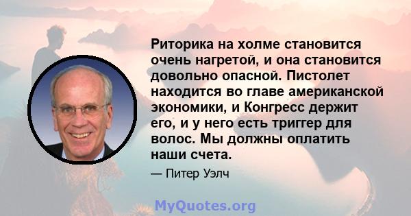 Риторика на холме становится очень нагретой, и она становится довольно опасной. Пистолет находится во главе американской экономики, и Конгресс держит его, и у него есть триггер для волос. Мы должны оплатить наши счета.