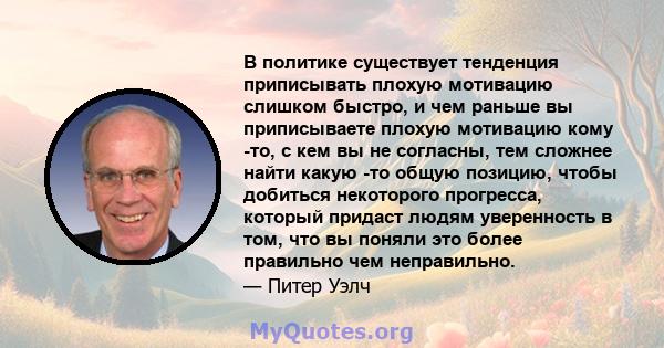 В политике существует тенденция приписывать плохую мотивацию слишком быстро, и чем раньше вы приписываете плохую мотивацию кому -то, с кем вы не согласны, тем сложнее найти какую -то общую позицию, чтобы добиться