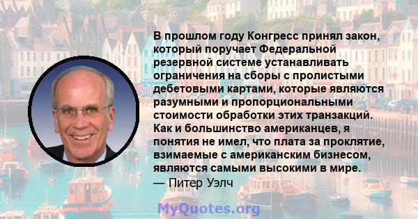 В прошлом году Конгресс принял закон, который поручает Федеральной резервной системе устанавливать ограничения на сборы с пролистыми дебетовыми картами, которые являются разумными и пропорциональными стоимости обработки 