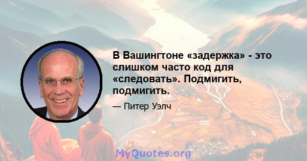 В Вашингтоне «задержка» - это слишком часто код для «следовать». Подмигить, подмигить.