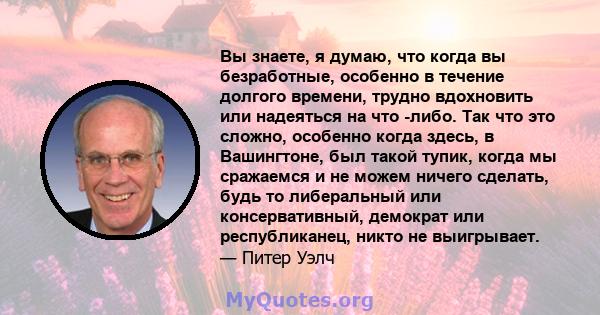 Вы знаете, я думаю, что когда вы безработные, особенно в течение долгого времени, трудно вдохновить или надеяться на что -либо. Так что это сложно, особенно когда здесь, в Вашингтоне, был такой тупик, когда мы сражаемся 