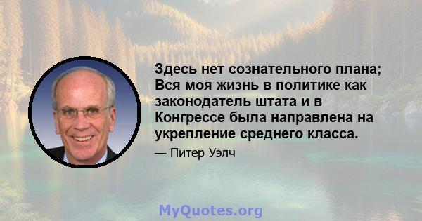 Здесь нет сознательного плана; Вся моя жизнь в политике как законодатель штата и в Конгрессе была направлена ​​на укрепление среднего класса.