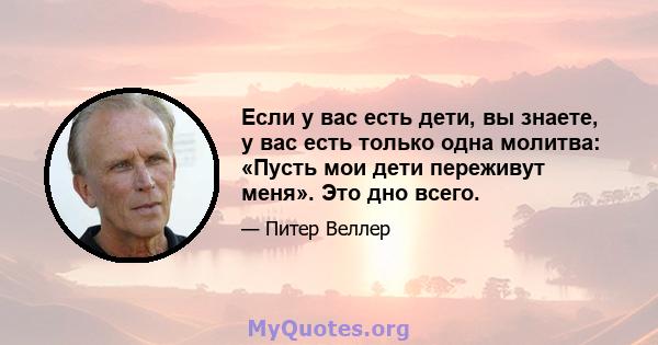 Если у вас есть дети, вы знаете, у вас есть только одна молитва: «Пусть мои дети переживут меня». Это дно всего.