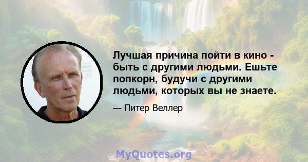 Лучшая причина пойти в кино - быть с другими людьми. Ешьте попкорн, будучи с другими людьми, которых вы не знаете.