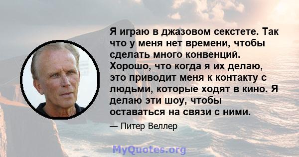 Я играю в джазовом секстете. Так что у меня нет времени, чтобы сделать много конвенций. Хорошо, что когда я их делаю, это приводит меня к контакту с людьми, которые ходят в кино. Я делаю эти шоу, чтобы оставаться на