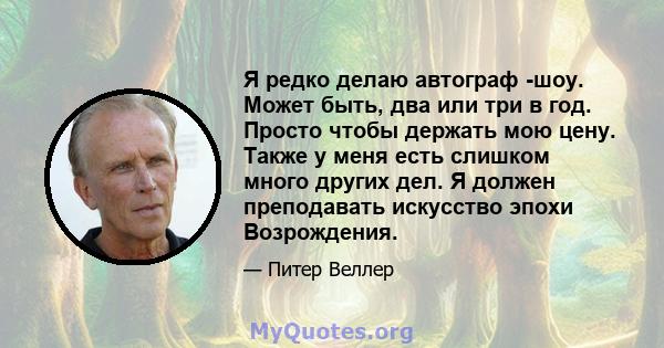 Я редко делаю автограф -шоу. Может быть, два или три в год. Просто чтобы держать мою цену. Также у меня есть слишком много других дел. Я должен преподавать искусство эпохи Возрождения.