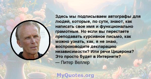 Здесь мы подписываем автографы для людей, которые, по сути, знают, как написать свое имя и функционально грамотные. Но если вы перестаете преподавать курсивное письмо, как можно узнать, как, я не знаю, воспроизводите