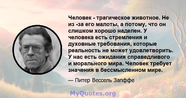 Человек - трагическое животное. Не из -за его малоты, а потому, что он слишком хорошо наделен. У человека есть стремления и духовные требования, которые реальность не может удовлетворить. У нас есть ожидания