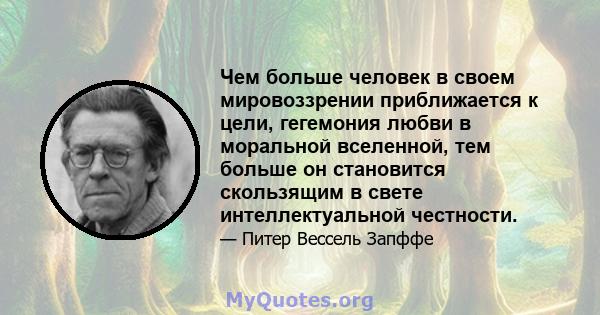 Чем больше человек в своем мировоззрении приближается к цели, гегемония любви в моральной вселенной, тем больше он становится скользящим в свете интеллектуальной честности.