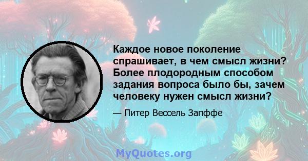 Каждое новое поколение спрашивает, в чем смысл жизни? Более плодородным способом задания вопроса было бы, зачем человеку нужен смысл жизни?