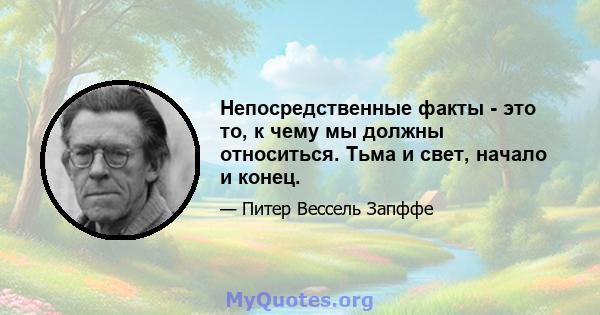 Непосредственные факты - это то, к чему мы должны относиться. Тьма и свет, начало и конец.