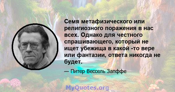 Семя метафизического или религиозного поражения в нас всех. Однако для честного спрашивающего, который не ищет убежища в какой -то вере или фантазии, ответа никогда не будет.