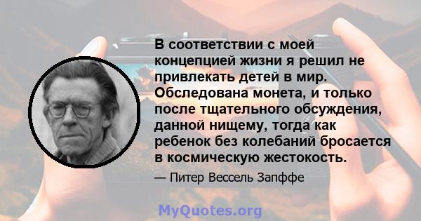 В соответствии с моей концепцией жизни я решил не привлекать детей в мир. Обследована монета, и только после тщательного обсуждения, данной нищему, тогда как ребенок без колебаний бросается в космическую жестокость.