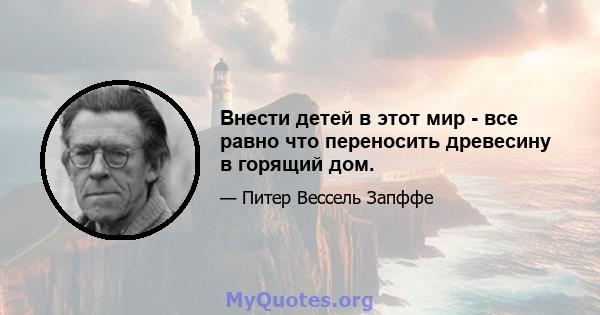 Внести детей в этот мир - все равно что переносить древесину в горящий дом.