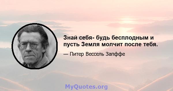 Знай себя- будь бесплодным и пусть Земля молчит после тебя.