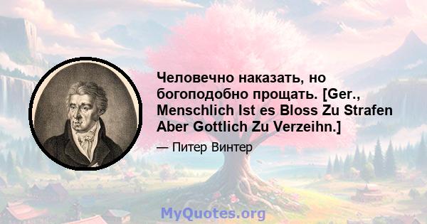 Человечно наказать, но богоподобно прощать. [Ger., Menschlich Ist es Bloss Zu Strafen Aber Gottlich Zu Verzeihn.]