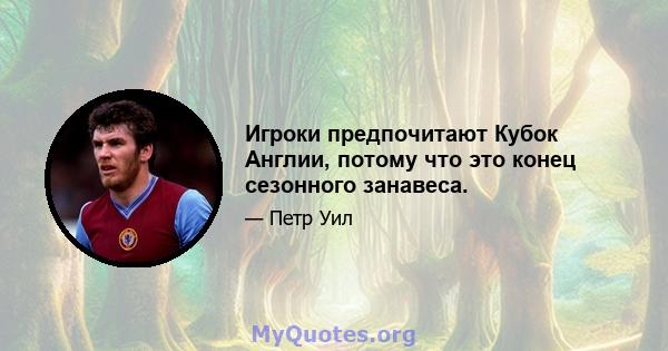 Игроки предпочитают Кубок Англии, потому что это конец сезонного занавеса.