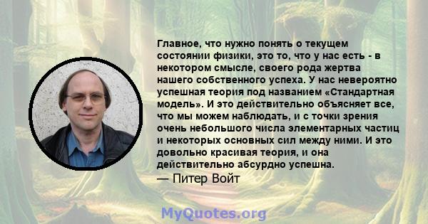 Главное, что нужно понять о текущем состоянии физики, это то, что у нас есть - в некотором смысле, своего рода жертва нашего собственного успеха. У нас невероятно успешная теория под названием «Стандартная модель». И