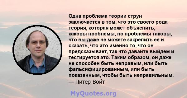 Одна проблема теории струн заключается в том, что это своего рода теория, которая может объяснить, каковы проблемы, но проблемы таковы, что вы даже не можете закрепить ее и сказать, что это именно то, что он