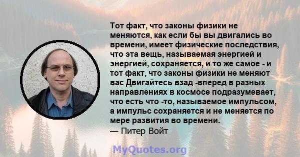 Тот факт, что законы физики не меняются, как если бы вы двигались во времени, имеет физические последствия, что эта вещь, называемая энергией и энергией, сохраняется, и то же самое - и тот факт, что законы физики не