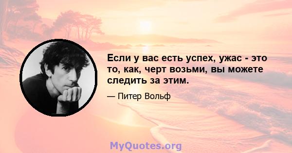 Если у вас есть успех, ужас - это то, как, черт возьми, вы можете следить за этим.