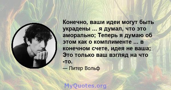 Конечно, ваши идеи могут быть украдены ... я думал, что это аморально; Теперь я думаю об этом как о комплименте ... в конечном счете, идея не ваша; Это только ваш взгляд на что -то.