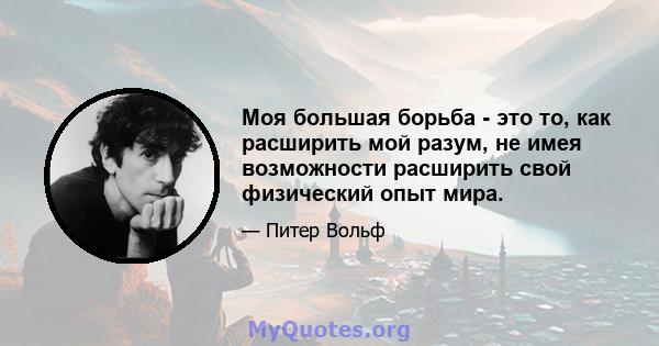 Моя большая борьба - это то, как расширить мой разум, не имея возможности расширить свой физический опыт мира.