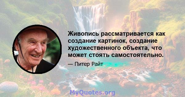 Живопись рассматривается как создание картинок, создание художественного объекта, что может стоять самостоятельно.