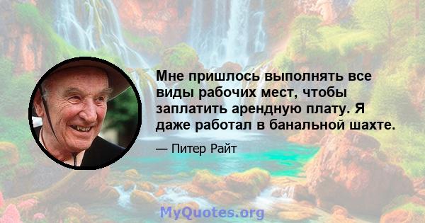 Мне пришлось выполнять все виды рабочих мест, чтобы заплатить арендную плату. Я даже работал в банальной шахте.