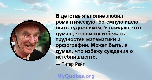 В детстве я вполне любил романтическую, богемную идею быть художником. Я ожидаю, что думаю, что смогу избежать трудностей математики и орфографии. Может быть, я думал, что избежу суждения о истеблишменте.