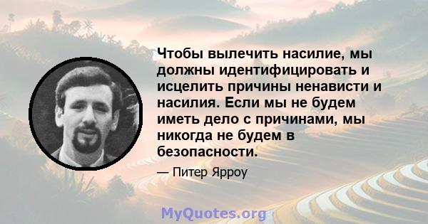 Чтобы вылечить насилие, мы должны идентифицировать и исцелить причины ненависти и насилия. Если мы не будем иметь дело с причинами, мы никогда не будем в безопасности.