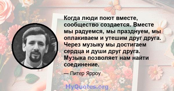 Когда люди поют вместе, сообщество создается. Вместе мы радуемся, мы празднуем, мы оплакиваем и утешим друг друга. Через музыку мы достигаем сердца и души друг друга. Музыка позволяет нам найти соединение.