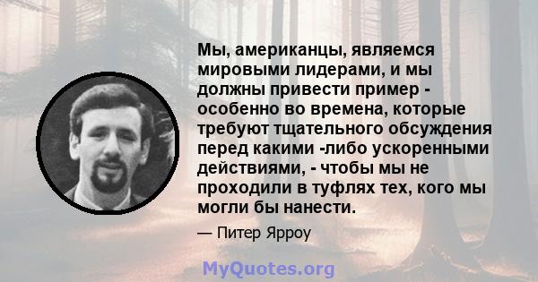 Мы, американцы, являемся мировыми лидерами, и мы должны привести пример - особенно во времена, которые требуют тщательного обсуждения перед какими -либо ускоренными действиями, - чтобы мы не проходили в туфлях тех, кого 