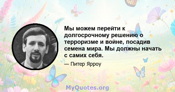 Мы можем перейти к долгосрочному решению о терроризме и войне, посадив семена мира. Мы должны начать с самих себя.